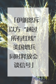伊朗怒斥以方“越过所有红线” 美国增兵同时释放会谈信号